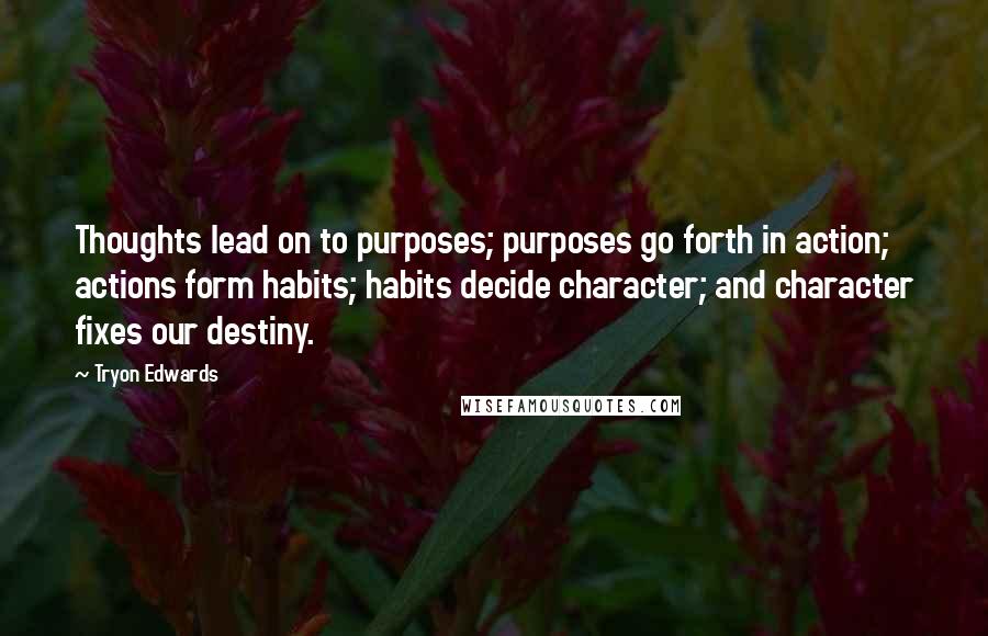 Tryon Edwards quotes: Thoughts lead on to purposes; purposes go forth in action; actions form habits; habits decide character; and character fixes our destiny.