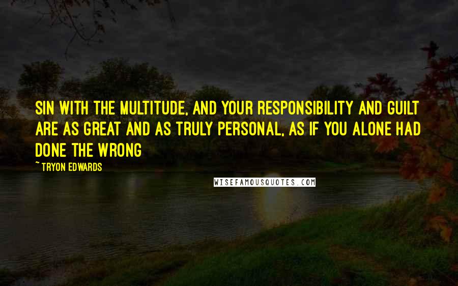 Tryon Edwards quotes: Sin with the multitude, and your responsibility and guilt are as great and as truly personal, as if you alone had done the wrong Tryon Edwards quotes: Sin with the multitude, and your responsibility and guilt are as great and as truly personal, as if you alone had done the wrong