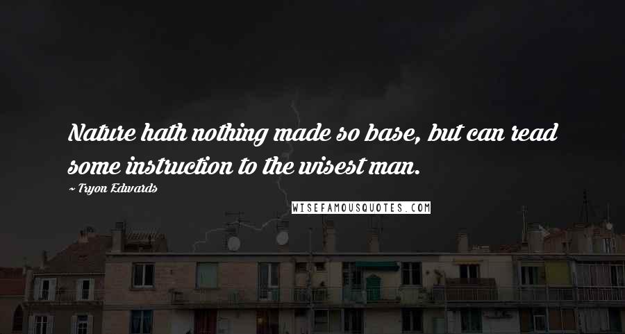 Tryon Edwards quotes: Nature hath nothing made so base, but can read some instruction to the wisest man.