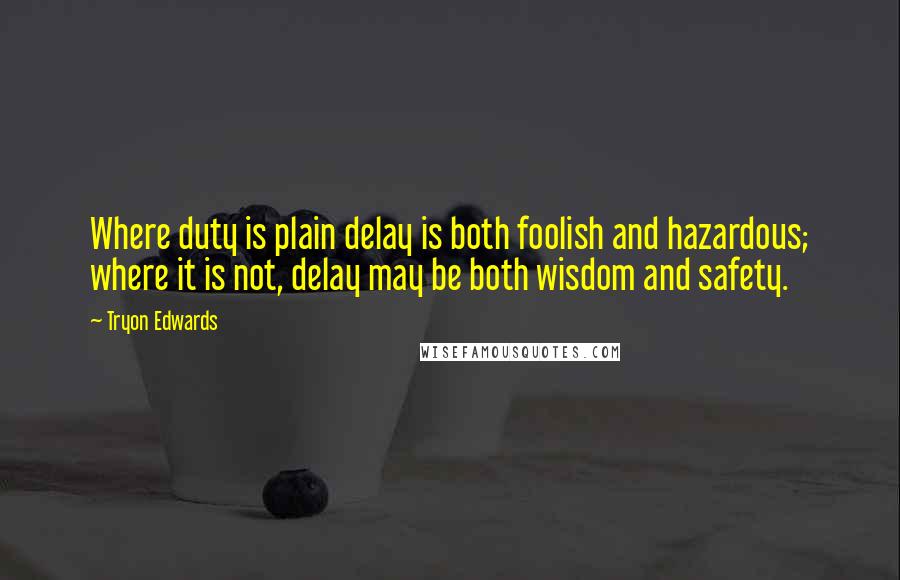 Tryon Edwards quotes: Where duty is plain delay is both foolish and hazardous; where it is not, delay may be both wisdom and safety. Tryon Edwards quotes: Where duty is plain delay is both foolish and hazardous; where it is not, delay may be both wisdom and safety.