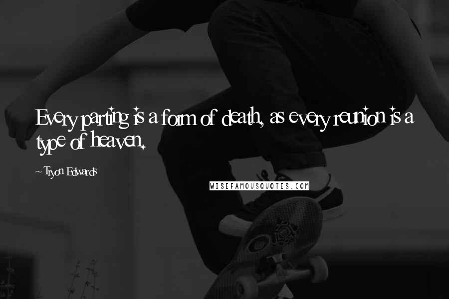 Tryon Edwards quotes: Every parting is a form of death, as every reunion is a type of heaven.