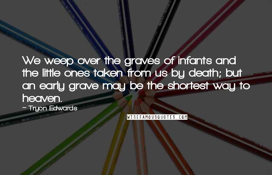 Tryon Edwards quotes: We weep over the graves of infants and the little ones taken from us by death; but an early grave may be the shortest way to heaven.