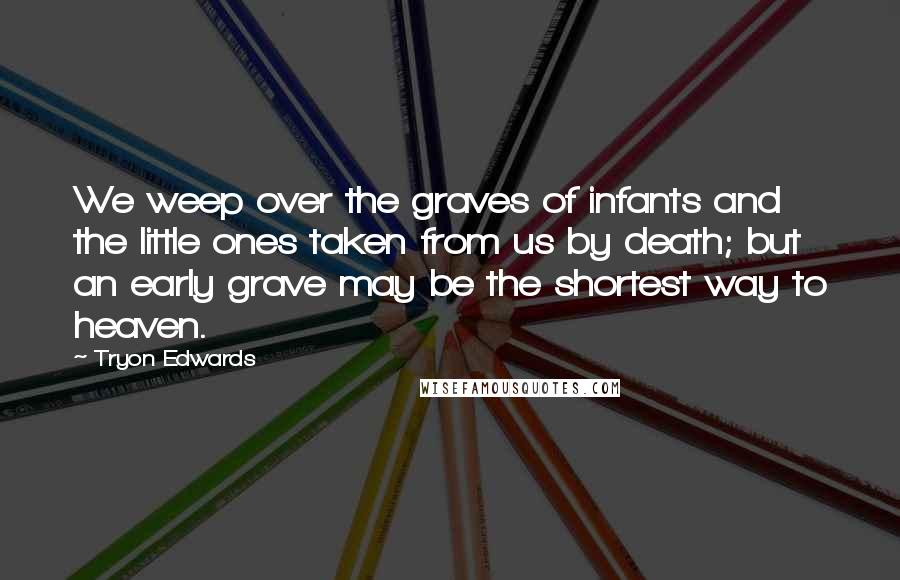 Tryon Edwards quotes: We weep over the graves of infants and the little ones taken from us by death; but an early grave may be the shortest way to heaven. Tryon Edwards quotes: We weep over the graves of infants and the little ones taken from us by death; but an early grave may be the shortest way to heaven.