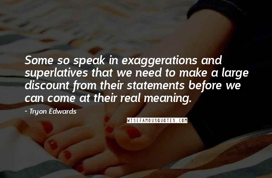 Tryon Edwards quotes: Some so speak in exaggerations and superlatives that we need to make a large discount from their statements before we can come at their real meaning. Tryon Edwards quotes: Some so speak in exaggerations and superlatives that we need to make a large discount from their statements before we can come at their real meaning.