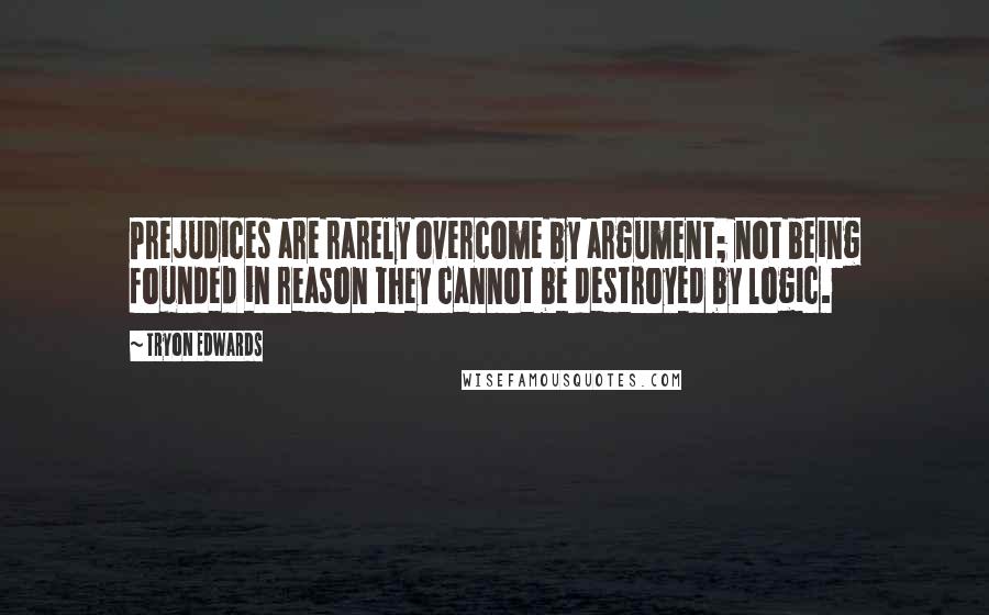 Tryon Edwards quotes: Prejudices are rarely overcome by argument; not being founded in reason they cannot be destroyed by logic. Tryon Edwards quotes: Prejudices are rarely overcome by argument; not being founded in reason they cannot be destroyed by logic.