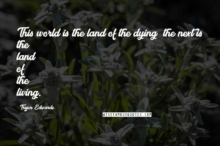 Tryon Edwards quotes: This world is the land of the dying; the next is the land of the living.