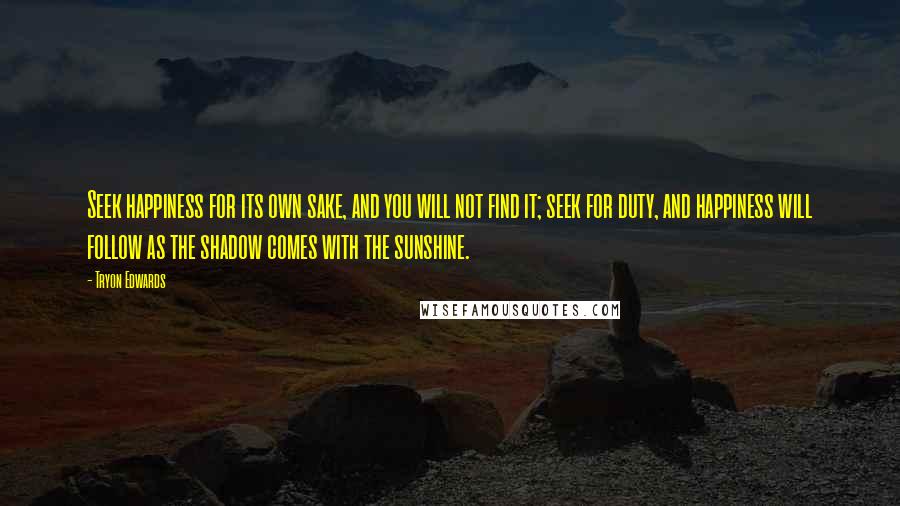 Tryon Edwards quotes: Seek happiness for its own sake, and you will not find it; seek for duty, and happiness will follow as the shadow comes with the sunshine. Tryon Edwards quotes: Seek happiness for its own sake, and you will not find it; seek for duty, and happiness will follow as the shadow comes with the sunshine.