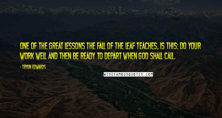 Tryon Edwards quotes: One of the great lessons the fall of the leaf teaches, is this: do your work well and then be ready to depart when God shall call.