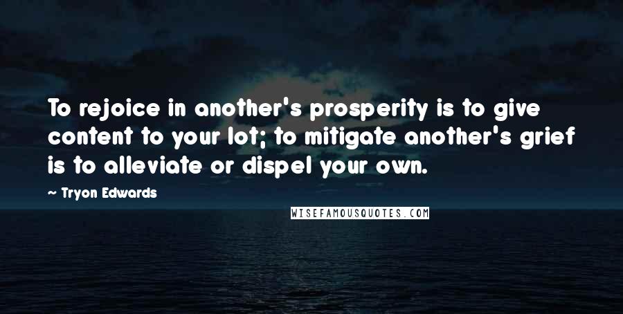 Tryon Edwards quotes: To rejoice in another's prosperity is to give content to your lot; to mitigate another's grief is to alleviate or dispel your own. Tryon Edwards quotes: To rejoice in another's prosperity is to give content to your lot; to mitigate another's grief is to alleviate or dispel your own.