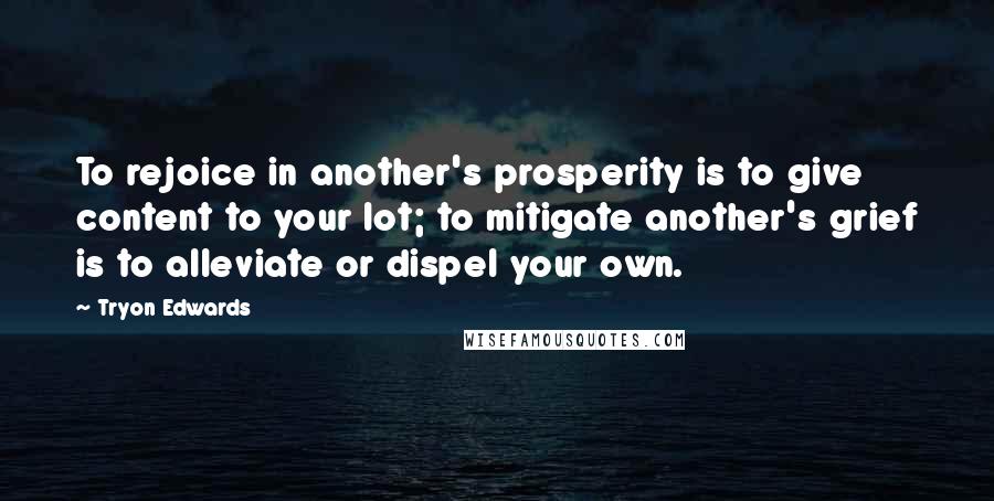 Tryon Edwards quotes: To rejoice in another's prosperity is to give content to your lot; to mitigate another's grief is to alleviate or dispel your own.