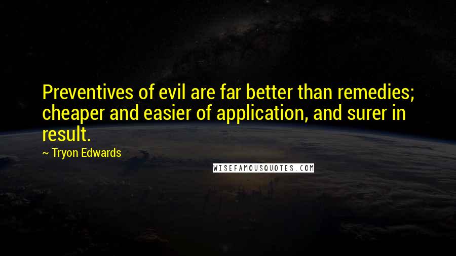 Tryon Edwards quotes: Preventives of evil are far better than remedies; cheaper and easier of application, and surer in result.