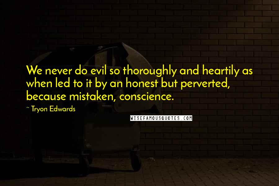 Tryon Edwards quotes: We never do evil so thoroughly and heartily as when led to it by an honest but perverted, because mistaken, conscience. Tryon Edwards quotes: We never do evil so thoroughly and heartily as when led to it by an honest but perverted, because mistaken, conscience.