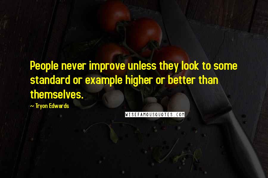 Tryon Edwards quotes: People never improve unless they look to some standard or example higher or better than themselves.