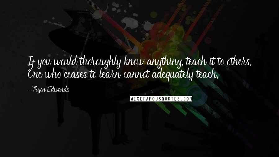 Tryon Edwards quotes: If you would thoroughly know anything, teach it to others. One who ceases to learn cannot adequately teach.