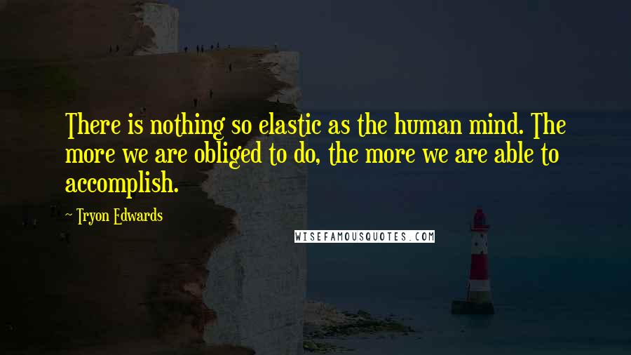 Tryon Edwards quotes: There is nothing so elastic as the human mind. The more we are obliged to do, the more we are able to accomplish. Tryon Edwards quotes: There is nothing so elastic as the human mind. The more we are obliged to do, the more we are able to accomplish.