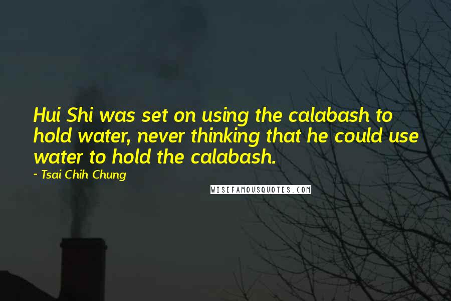 Tsai Chih Chung quotes: Hui Shi was set on using the calabash to hold water, never thinking that he could use water to hold the calabash.