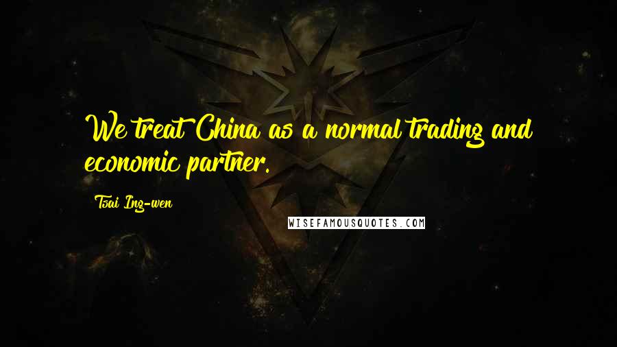 Tsai Ing-wen quotes: We treat China as a normal trading and economic partner.