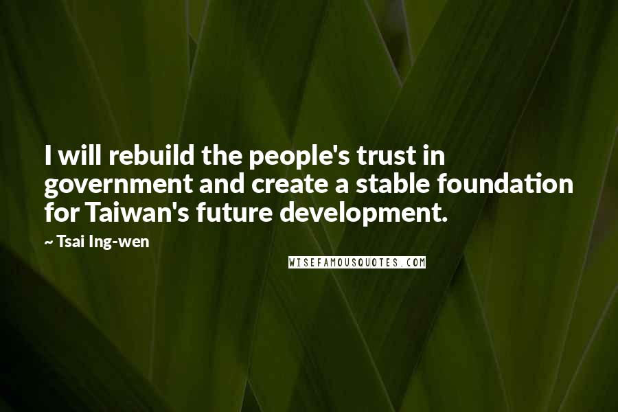 Tsai Ing-wen quotes: I will rebuild the people's trust in government and create a stable foundation for Taiwan's future development.