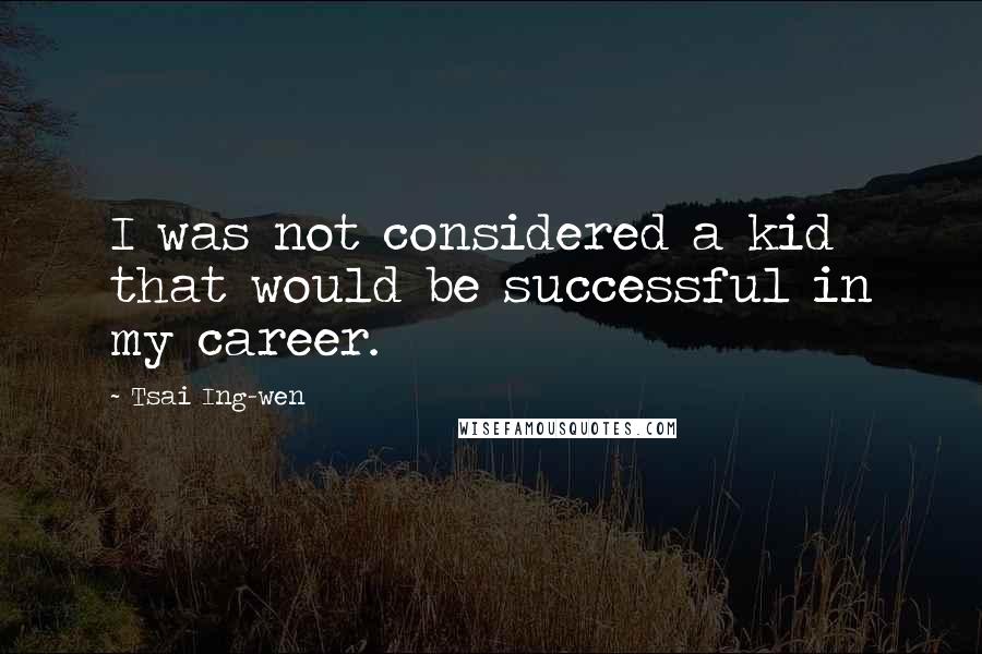 Tsai Ing-wen quotes: I was not considered a kid that would be successful in my career.