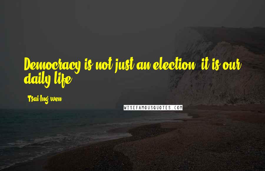 Tsai Ing-wen quotes: Democracy is not just an election, it is our daily life.