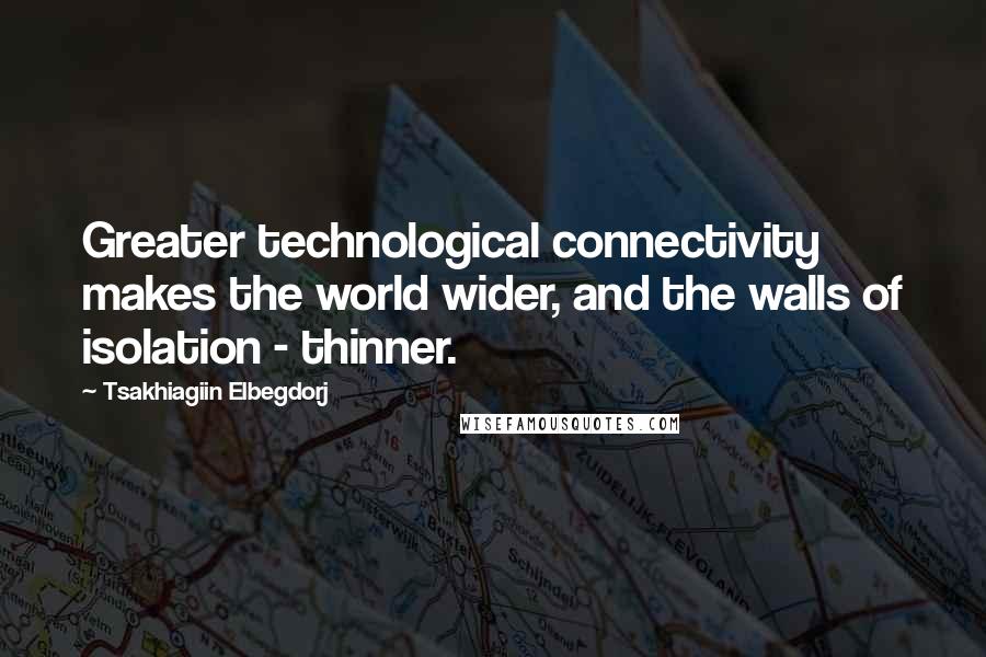 Tsakhiagiin Elbegdorj quotes: Greater technological connectivity makes the world wider, and the walls of isolation - thinner.