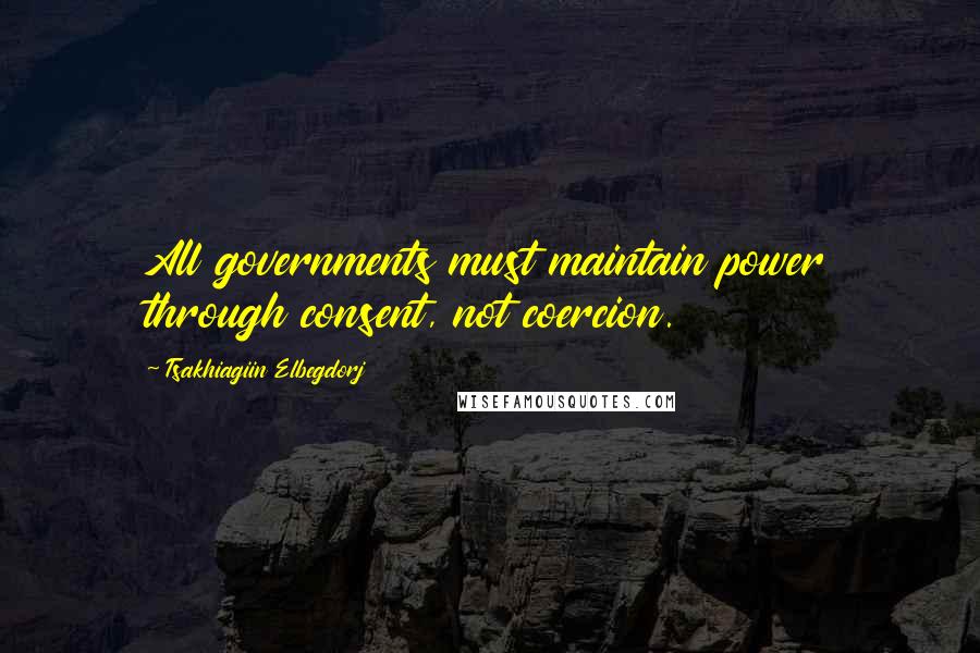 Tsakhiagiin Elbegdorj quotes: All governments must maintain power through consent, not coercion.