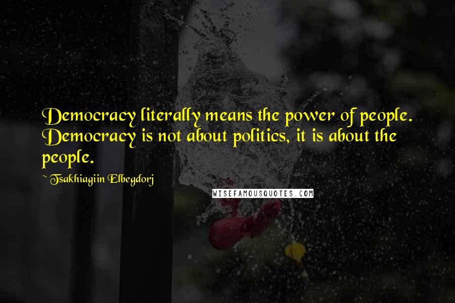 Tsakhiagiin Elbegdorj quotes: Democracy literally means the power of people. Democracy is not about politics, it is about the people.