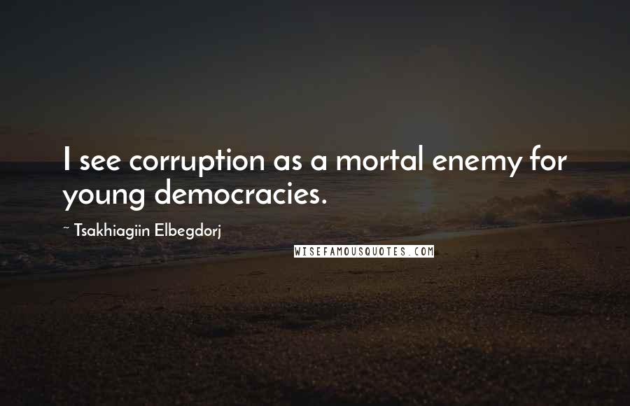 Tsakhiagiin Elbegdorj quotes: I see corruption as a mortal enemy for young democracies.