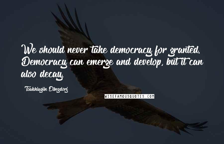 Tsakhiagiin Elbegdorj quotes: We should never take democracy for granted. Democracy can emerge and develop, but it can also decay.