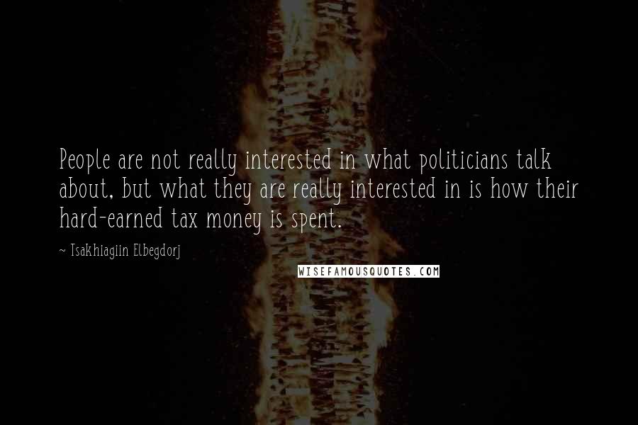 Tsakhiagiin Elbegdorj quotes: People are not really interested in what politicians talk about, but what they are really interested in is how their hard-earned tax money is spent.
