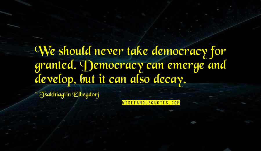 Tsakhiagiin Elbegdorj Quotes By Tsakhiagiin Elbegdorj: We should never take democracy for granted. Democracy Tsakhiagiin Elbegdorj Quotes By Tsakhiagiin Elbegdorj: We should never take democracy for granted. Democracy