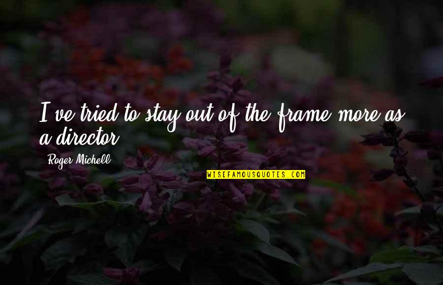 Tsangarides At Ideas Quotes By Roger Michell: I've tried to stay out of the frame Tsangarides At Ideas Quotes By Roger Michell: I've tried to stay out of the frame