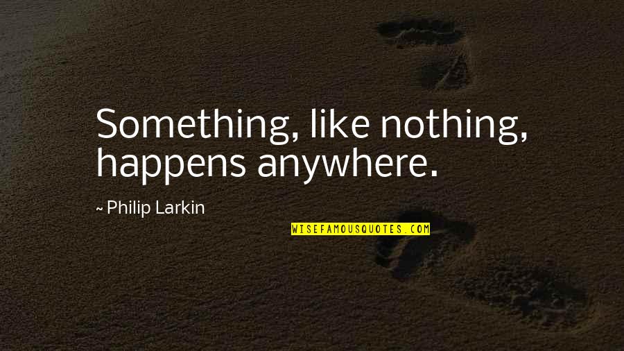 Tsantilis Gr Quotes By Philip Larkin: Something, like nothing, happens anywhere. Tsantilis Gr Quotes By Philip Larkin: Something, like nothing, happens anywhere.