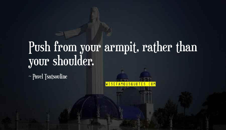 Tsatsouline Pavel Quotes By Pavel Tsatsouline: Push from your armpit, rather than your shoulder. Tsatsouline Pavel Quotes By Pavel Tsatsouline: Push from your armpit, rather than your shoulder.