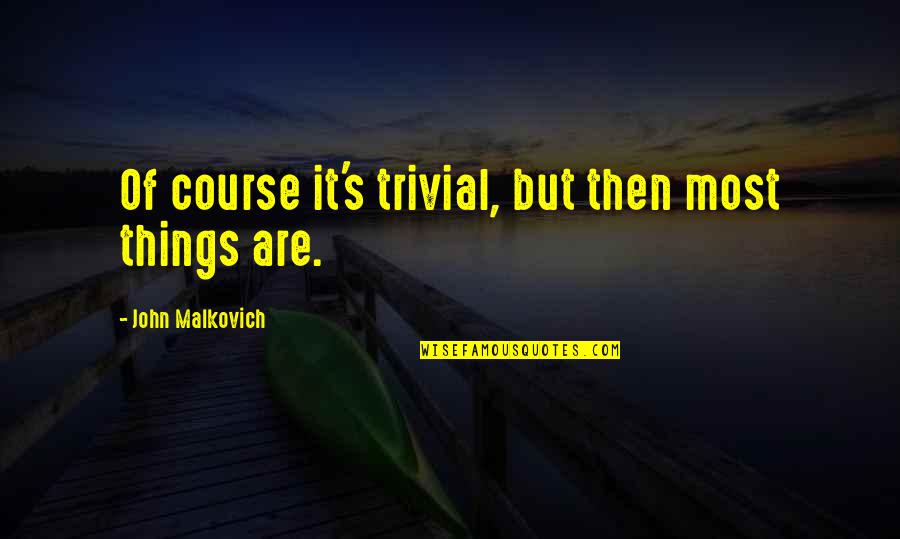 Tsavalas Shoes Quotes By John Malkovich: Of course it's trivial, but then most things Tsavalas Shoes Quotes By John Malkovich: Of course it's trivial, but then most things