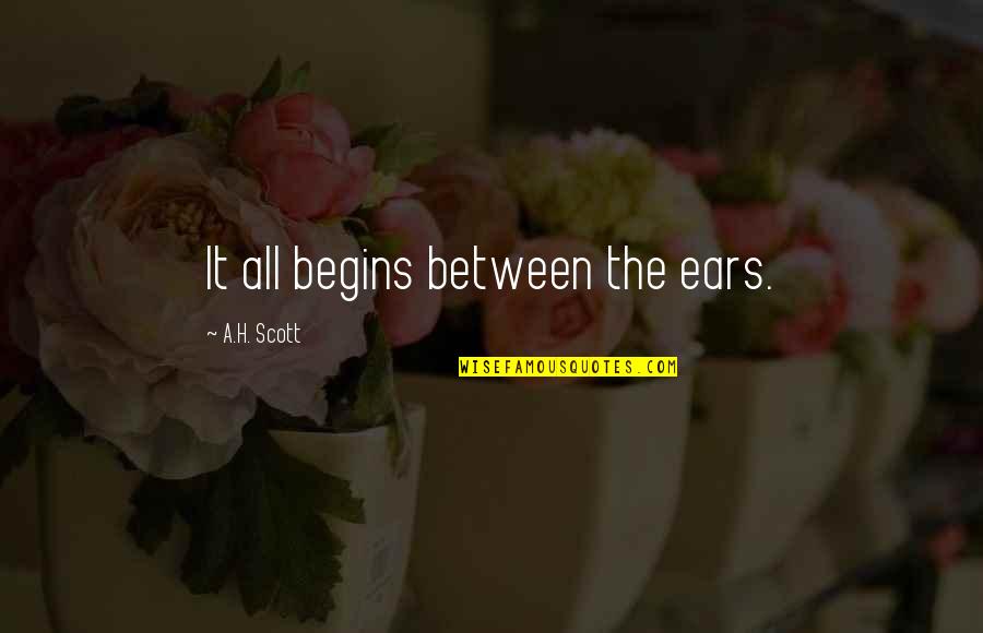 Tsedenia Song Quotes By A.H. Scott: It all begins between the ears. Tsedenia Song Quotes By A.H. Scott: It all begins between the ears.