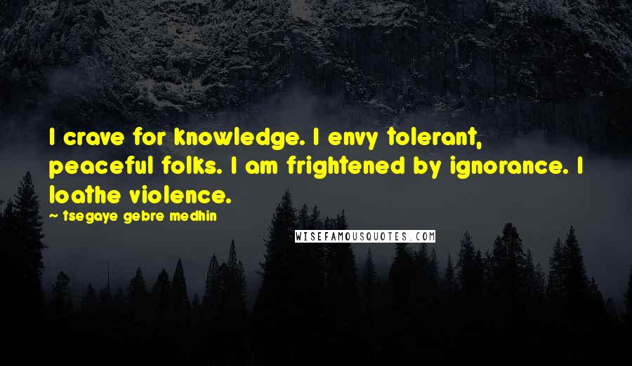 Tsegaye Gebre Medhin quotes: I crave for knowledge. I envy tolerant, peaceful folks. I am frightened by ignorance. I loathe violence. Tsegaye Gebre Medhin quotes: I crave for knowledge. I envy tolerant, peaceful folks. I am frightened by ignorance. I loathe violence.