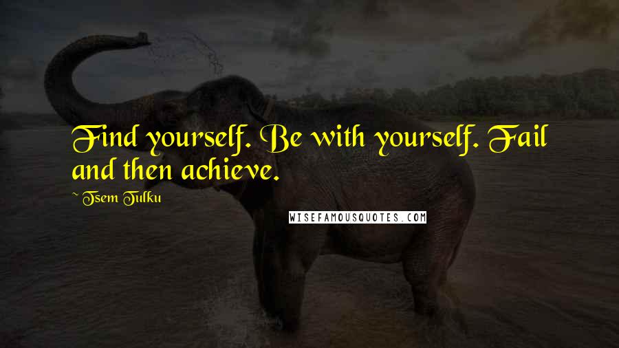 Tsem Tulku quotes: Find yourself. Be with yourself. Fail and then achieve.