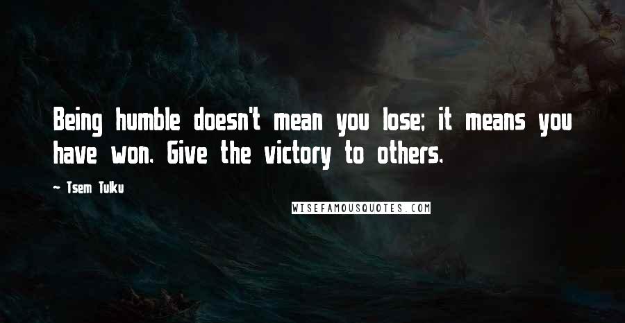 Tsem Tulku quotes: Being humble doesn't mean you lose; it means you have won. Give the victory to others.