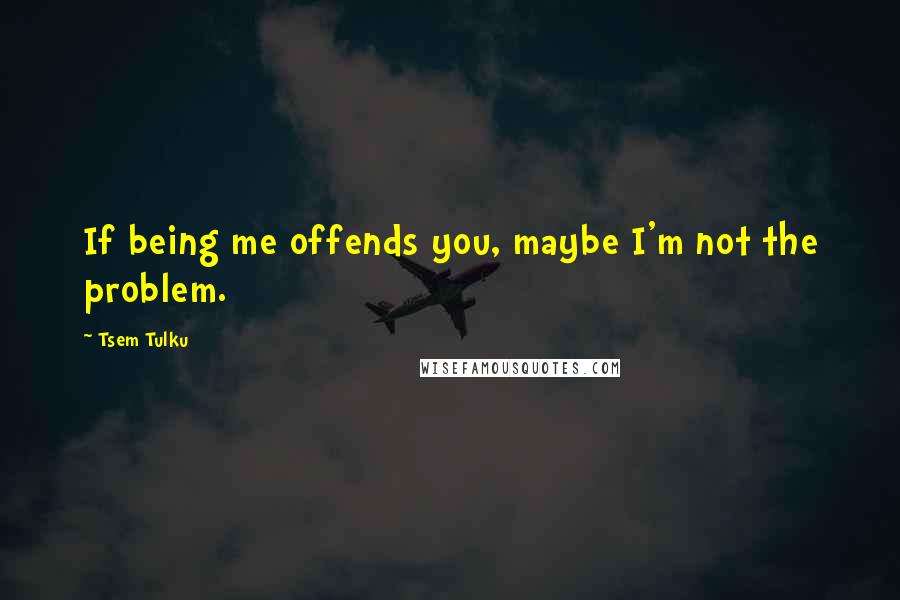 Tsem Tulku quotes: If being me offends you, maybe I'm not the problem.