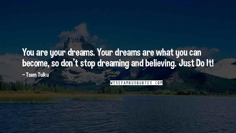 Tsem Tulku quotes: You are your dreams. Your dreams are what you can become, so don't stop dreaming and believing. Just Do It!