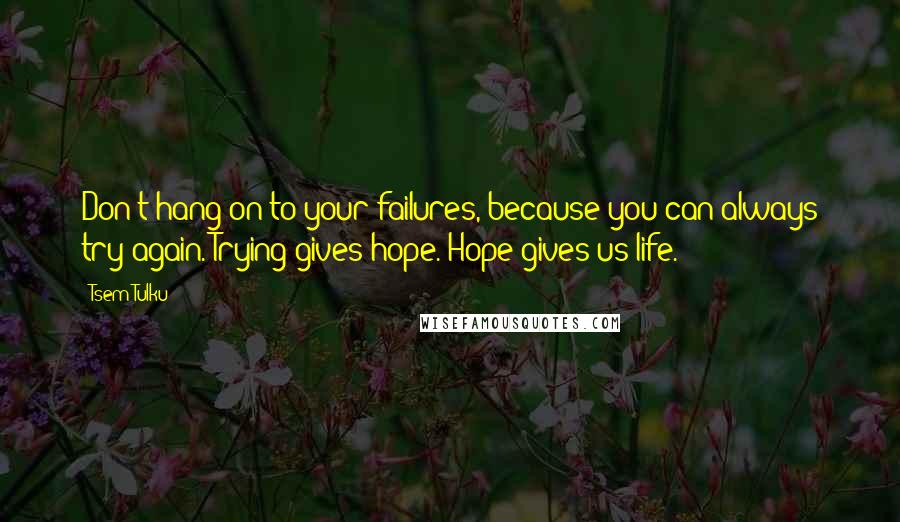 Tsem Tulku quotes: Don't hang on to your failures, because you can always try again. Trying gives hope. Hope gives us life.