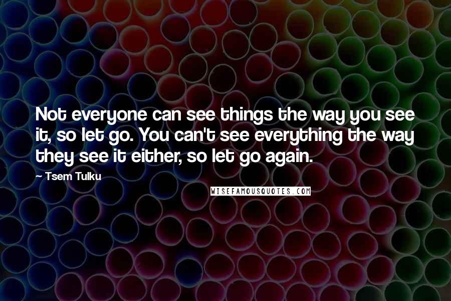 Tsem Tulku quotes: Not everyone can see things the way you see it, so let go. You can't see everything the way they see it either, so let go again.