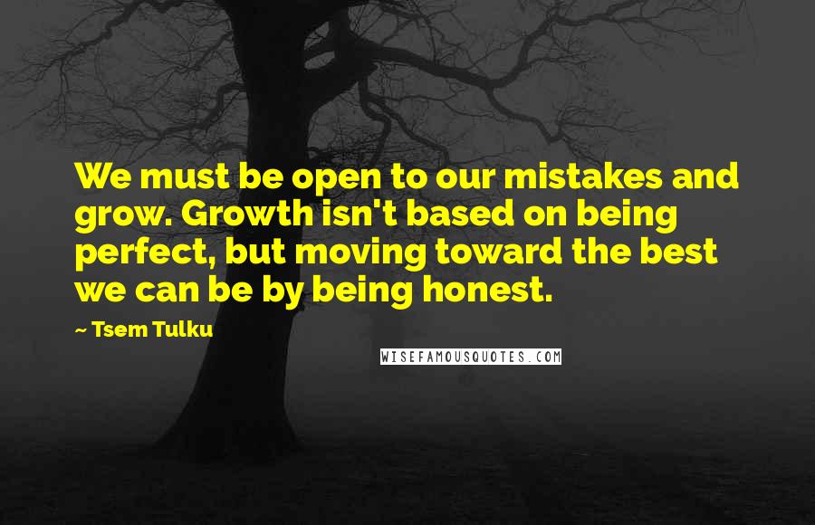 Tsem Tulku quotes: We must be open to our mistakes and grow. Growth isn't based on being perfect, but moving toward the best we can be by being honest.