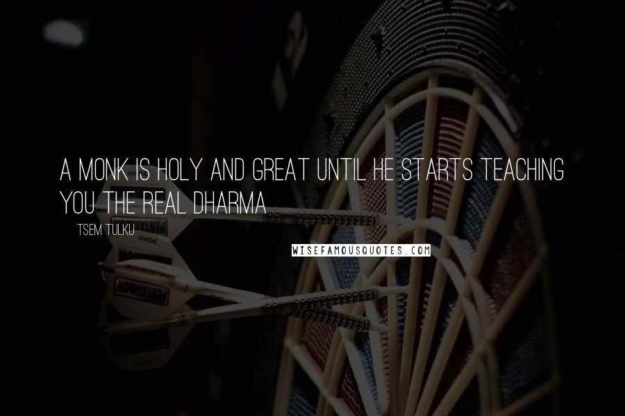 Tsem Tulku quotes: A monk is holy and great until he starts teaching you the real Dharma