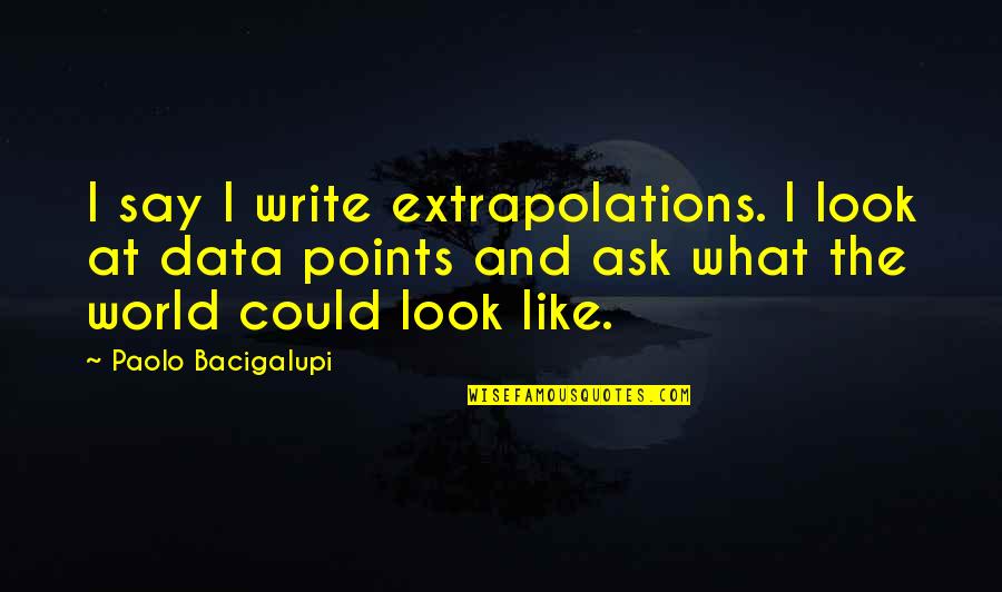 Tsem Tulku Rinpoche Quotes By Paolo Bacigalupi: I say I write extrapolations. I look at Tsem Tulku Rinpoche Quotes By Paolo Bacigalupi: I say I write extrapolations. I look at