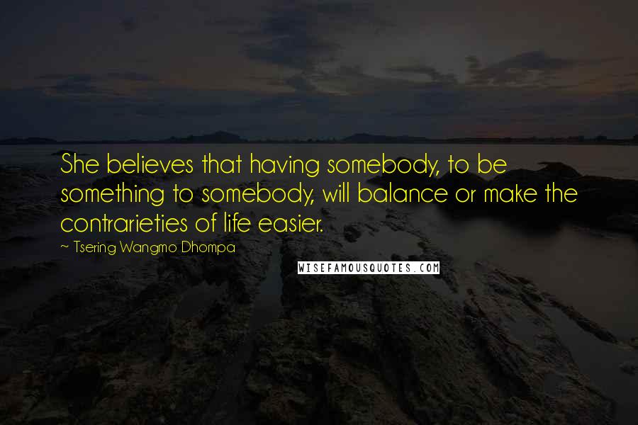 Tsering Wangmo Dhompa quotes: She believes that having somebody, to be something to somebody, will balance or make the contrarieties of life easier.