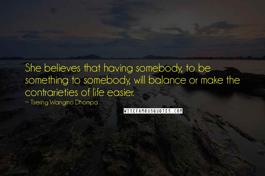 Tsering Wangmo Dhompa quotes: She believes that having somebody, to be something to somebody, will balance or make the contrarieties of life easier. Tsering Wangmo Dhompa quotes: She believes that having somebody, to be something to somebody, will balance or make the contrarieties of life easier.