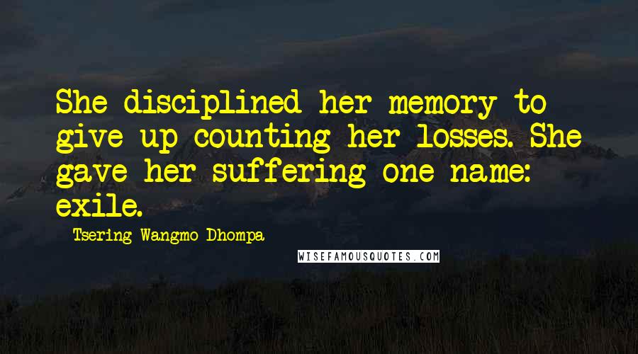 Tsering Wangmo Dhompa quotes: She disciplined her memory to give up counting her losses. She gave her suffering one name: exile.