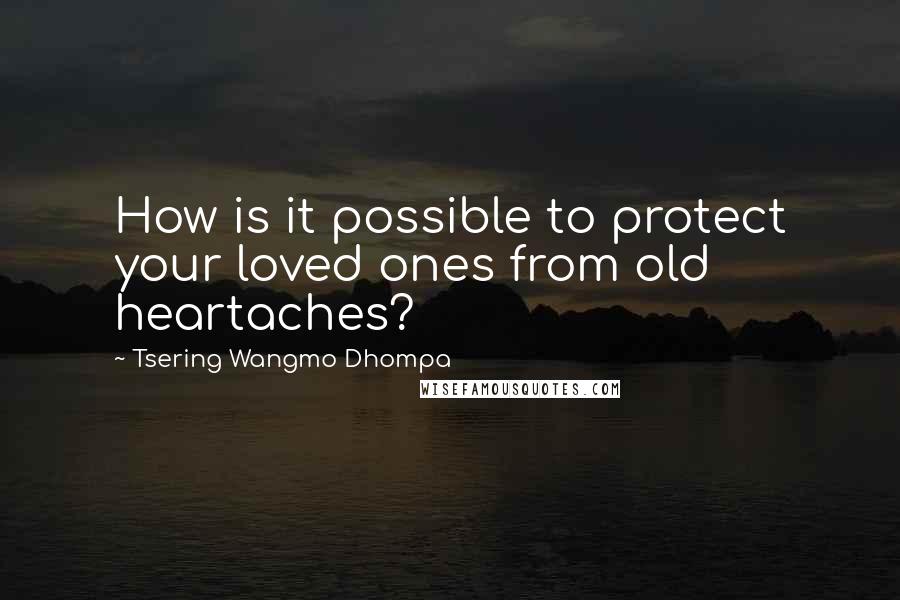 Tsering Wangmo Dhompa quotes: How is it possible to protect your loved ones from old heartaches?